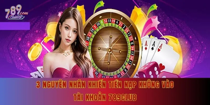 3 nguyên nhân khiến tiền nạp không vào tài khoản 789Club